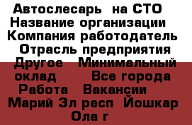 Автослесарь. на СТО › Название организации ­ Компания-работодатель › Отрасль предприятия ­ Другое › Минимальный оклад ­ 1 - Все города Работа » Вакансии   . Марий Эл респ.,Йошкар-Ола г.